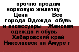 срочно продам норковую жилетку!!! › Цена ­ 13 000 - Все города Одежда, обувь и аксессуары » Женская одежда и обувь   . Хабаровский край,Николаевск-на-Амуре г.